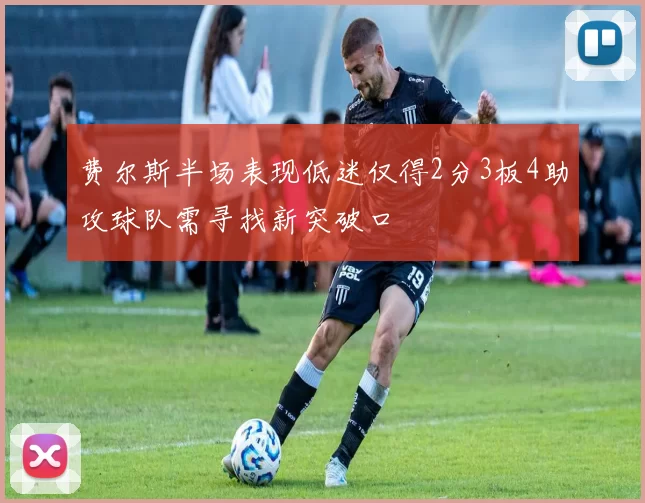 费尔斯半场表现低迷仅得2分3板4助攻球队需寻找新突破口