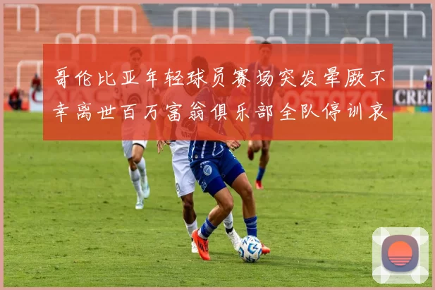 哥伦比亚年轻球员赛场突发晕厥不幸离世百万富翁俱乐部全队停训哀悼