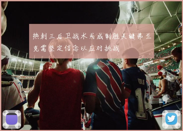 热刺三后卫战术或成制胜关键弗兰克需坚定信念以应对挑战