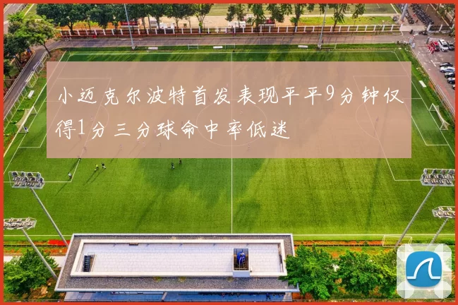 小迈克尔波特首发表现平平9分钟仅得1分三分球命中率低迷