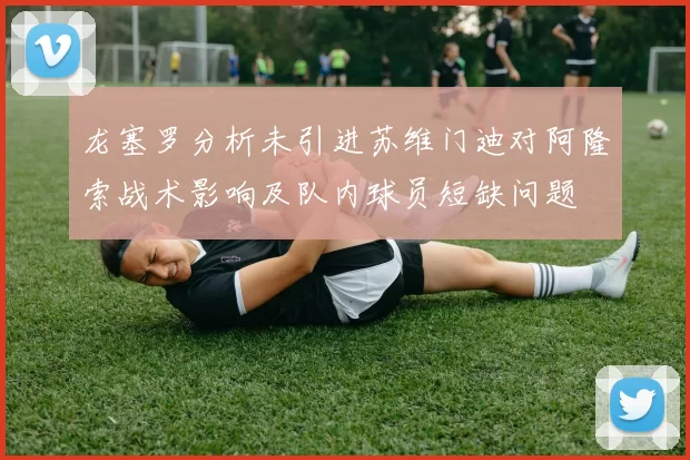 龙塞罗分析未引进苏维门迪对阿隆索战术影响及队内球员短缺问题