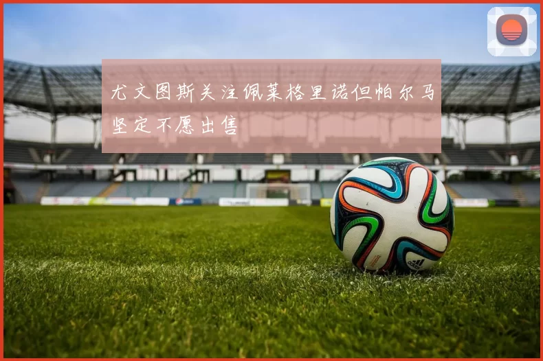尤文图斯关注佩莱格里诺但帕尔马坚定不愿出售