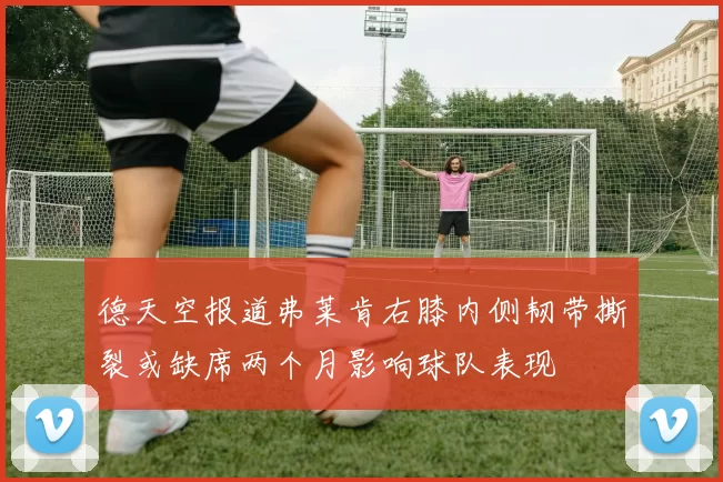 德天空报道弗莱肯右膝内侧韧带撕裂或缺席两个月影响球队表现