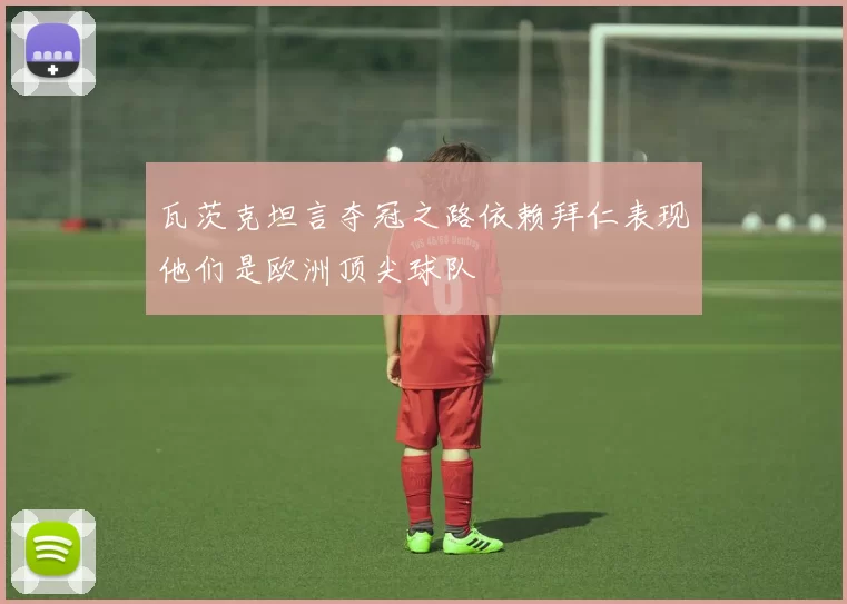 瓦茨克坦言夺冠之路依赖拜仁表现他们是欧洲顶尖球队