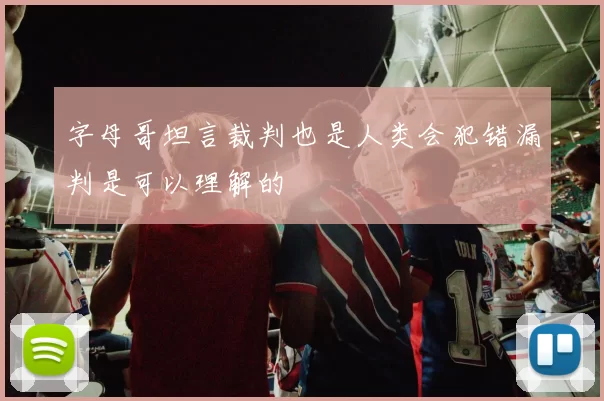 字母哥坦言裁判也是人类会犯错漏判是可以理解的