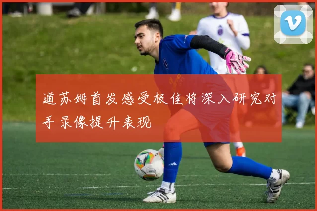 道苏姆首发感受极佳将深入研究对手录像提升表现
