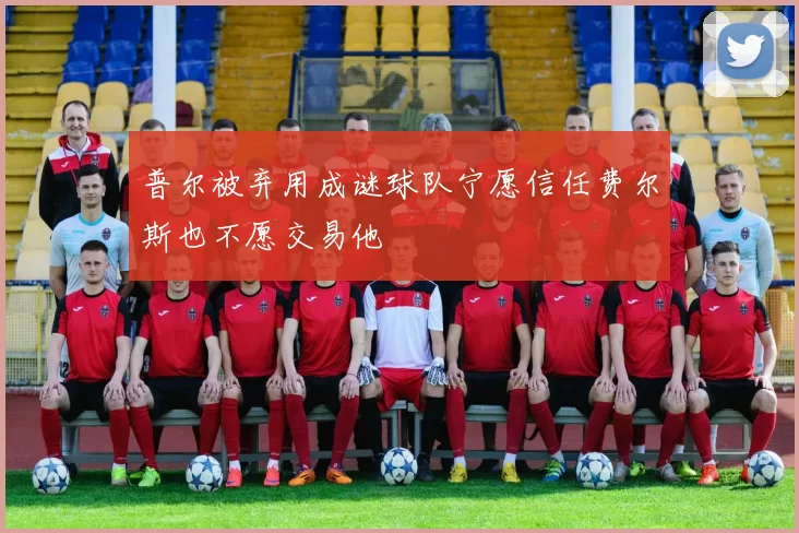 普尔被弃用成谜球队宁愿信任费尔斯也不愿交易他