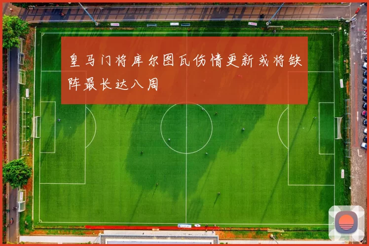 皇马门将库尔图瓦伤情更新或将缺阵最长达八周
