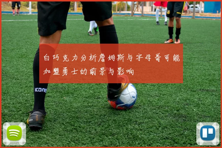 白巧克力分析詹姆斯与字母哥可能加盟勇士的前景与影响
