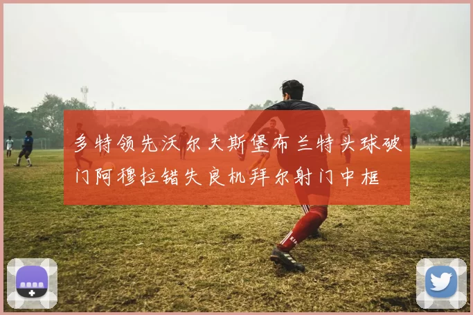 多特领先沃尔夫斯堡布兰特头球破门阿穆拉错失良机拜尔射门中框